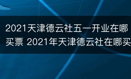 2021天津德云社五一开业在哪买票 2021年天津德云社在哪买票