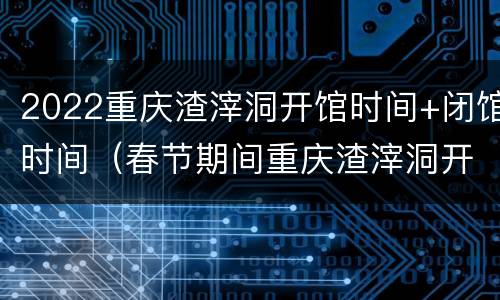 2022重庆渣滓洞开馆时间+闭馆时间（春节期间重庆渣滓洞开放吗）