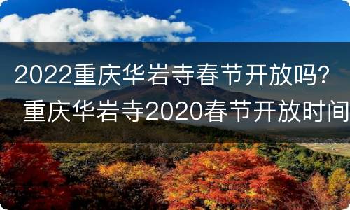 2022重庆华岩寺春节开放吗？ 重庆华岩寺2020春节开放时间