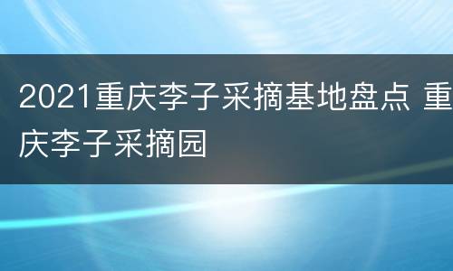 2021重庆李子采摘基地盘点 重庆李子采摘园