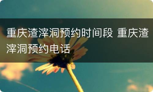 重庆渣滓洞预约时间段 重庆渣滓洞预约电话