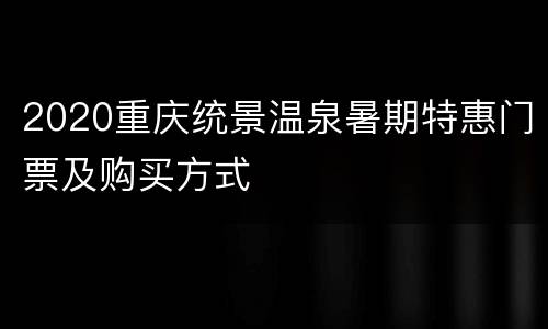 2020重庆统景温泉暑期特惠门票及购买方式