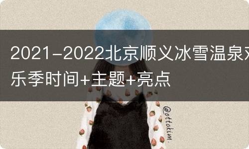 2021-2022北京顺义冰雪温泉欢乐季时间+主题+亮点