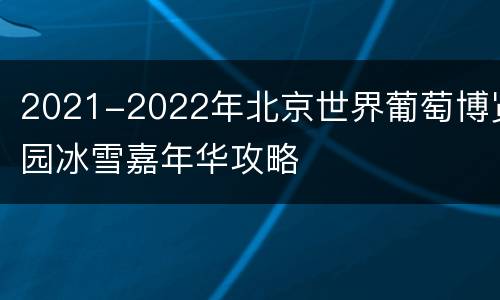 2021-2022年北京世界葡萄博览园冰雪嘉年华攻略