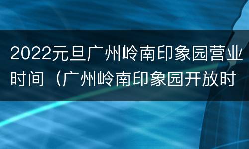 2022元旦广州岭南印象园营业时间（广州岭南印象园开放时间）