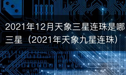 2021年12月天象三星连珠是哪三星（2021年天象九星连珠）