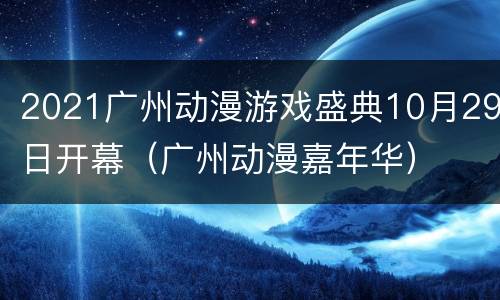 2021广州动漫游戏盛典10月29日开幕（广州动漫嘉年华）