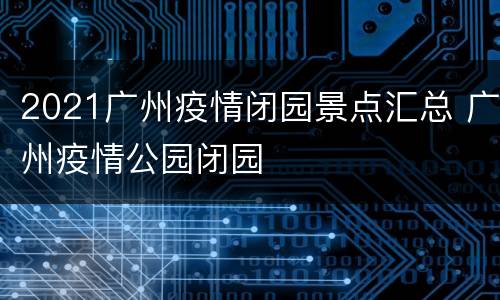 2021广州疫情闭园景点汇总 广州疫情公园闭园