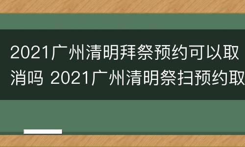 2021广州清明拜祭预约可以取消吗 2021广州清明祭扫预约取消