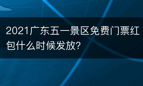 2021广东五一景区免费门票红包什么时候发放？