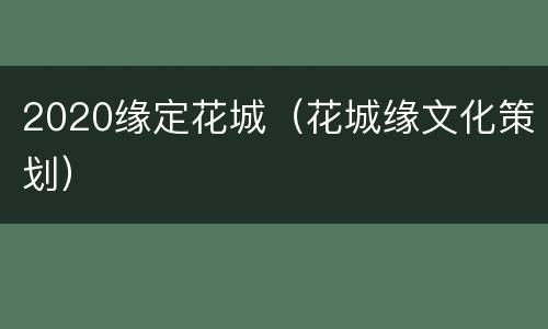 2020缘定花城（花城缘文化策划）