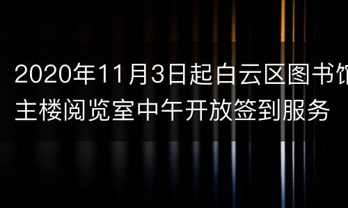 2020年11月3日起白云区图书馆主楼阅览室中午开放签到服务