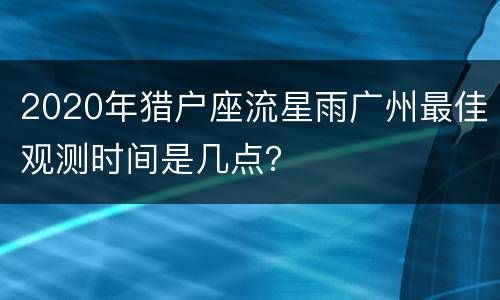 2020年猎户座流星雨广州最佳观测时间是几点？