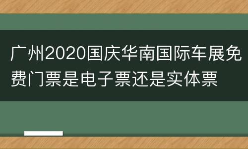 广州2020国庆华南国际车展免费门票是电子票还是实体票