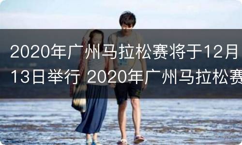2020年广州马拉松赛将于12月13日举行 2020年广州马拉松赛将于12月13日举行英语