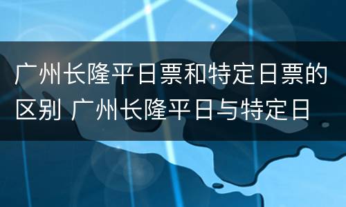 广州长隆平日票和特定日票的区别 广州长隆平日与特定日