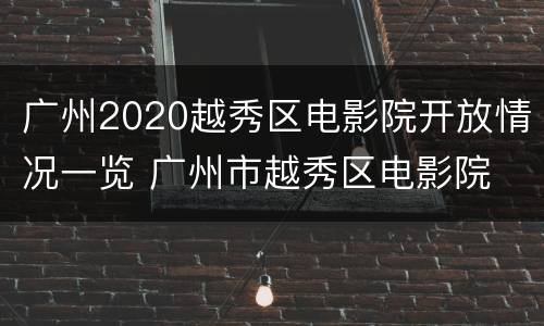 广州2020越秀区电影院开放情况一览 广州市越秀区电影院