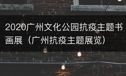 2020广州文化公园抗疫主题书画展（广州抗疫主题展览）