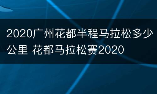 2020广州花都半程马拉松多少公里 花都马拉松赛2020