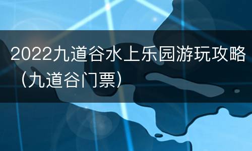 2022九道谷水上乐园游玩攻略（九道谷门票）