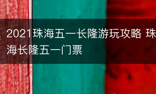 2021珠海五一长隆游玩攻略 珠海长隆五一门票