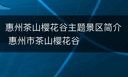 惠州茶山樱花谷主题景区简介 惠州市茶山樱花谷