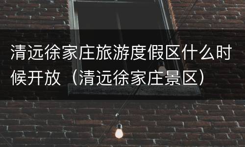 清远徐家庄旅游度假区什么时候开放（清远徐家庄景区）