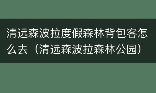 清远森波拉度假森林背包客怎么去（清远森波拉森林公园）