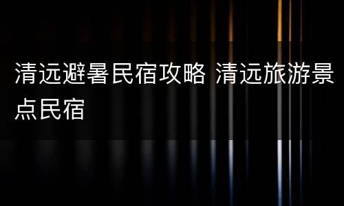 清远避暑民宿攻略 清远旅游景点民宿