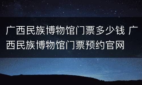 广西民族博物馆门票多少钱 广西民族博物馆门票预约官网