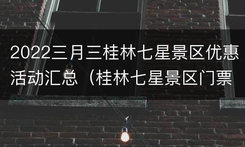 2022三月三桂林七星景区优惠活动汇总（桂林七星景区门票多少钱）