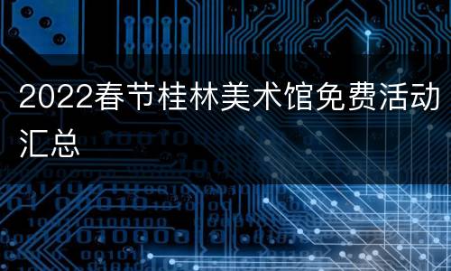 2022春节桂林美术馆免费活动汇总