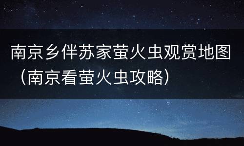 南京乡伴苏家萤火虫观赏地图（南京看萤火虫攻略）
