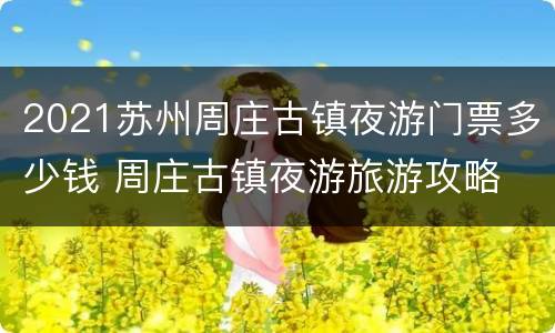 2021苏州周庄古镇夜游门票多少钱 周庄古镇夜游旅游攻略