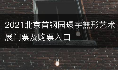 2021北京首钢园環宇無形艺术展门票及购票入口