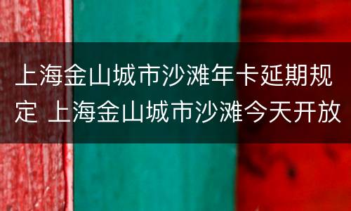 上海金山城市沙滩年卡延期规定 上海金山城市沙滩今天开放吗