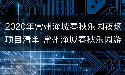 2020年常州淹城春秋乐园夜场项目清单 常州淹城春秋乐园游乐项目