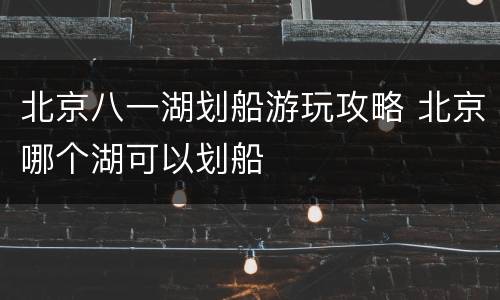 北京八一湖划船游玩攻略 北京哪个湖可以划船