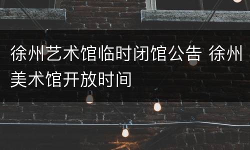 徐州艺术馆临时闭馆公告 徐州美术馆开放时间