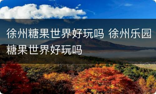 徐州糖果世界好玩吗 徐州乐园糖果世界好玩吗