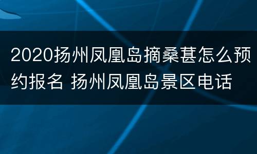 2020扬州凤凰岛摘桑葚怎么预约报名 扬州凤凰岛景区电话