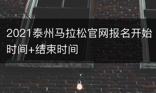 2021泰州马拉松官网报名开始时间+结束时间