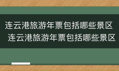 连云港旅游年票包括哪些景区 连云港旅游年票包括哪些景区的