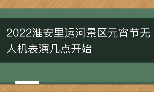 2022淮安里运河景区元宵节无人机表演几点开始