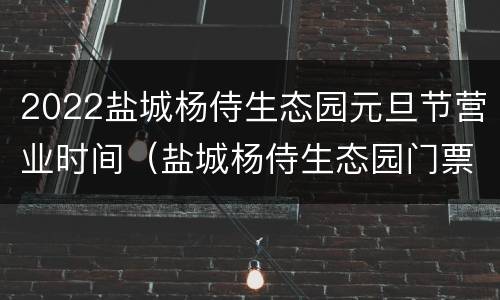 2022盐城杨侍生态园元旦节营业时间（盐城杨侍生态园门票）