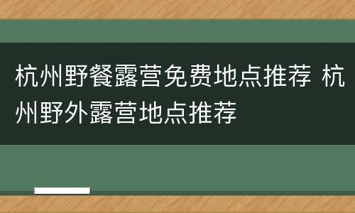 杭州野餐露营免费地点推荐 杭州野外露营地点推荐