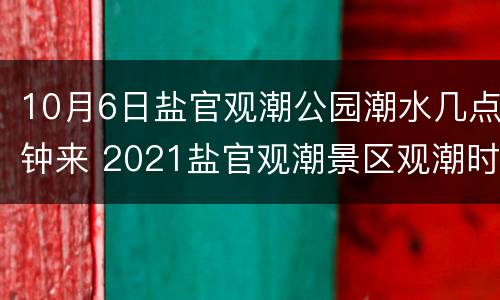 10月6日盐官观潮公园潮水几点钟来 2021盐官观潮景区观潮时间