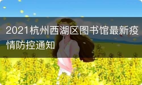 2021杭州西湖区图书馆最新疫情防控通知