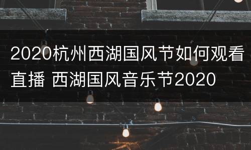 2020杭州西湖国风节如何观看直播 西湖国风音乐节2020