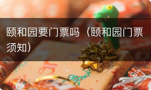 颐和园要门票吗（颐和园门票须知）